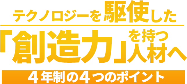 テクノロジーを駆使した「創造力」を持つ人材へ。4年制の4つのポイント